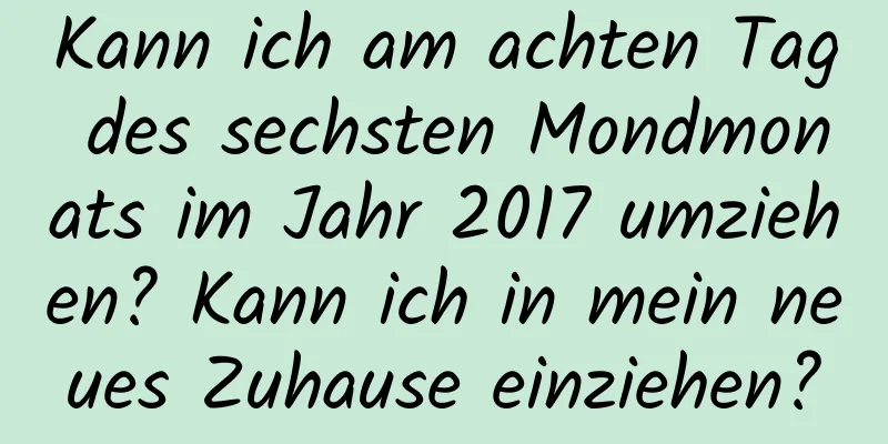 Kann ich am achten Tag des sechsten Mondmonats im Jahr 2017 umziehen? Kann ich in mein neues Zuhause einziehen?