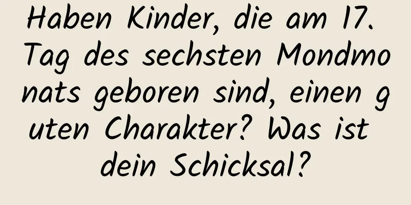 Haben Kinder, die am 17. Tag des sechsten Mondmonats geboren sind, einen guten Charakter? Was ist dein Schicksal?