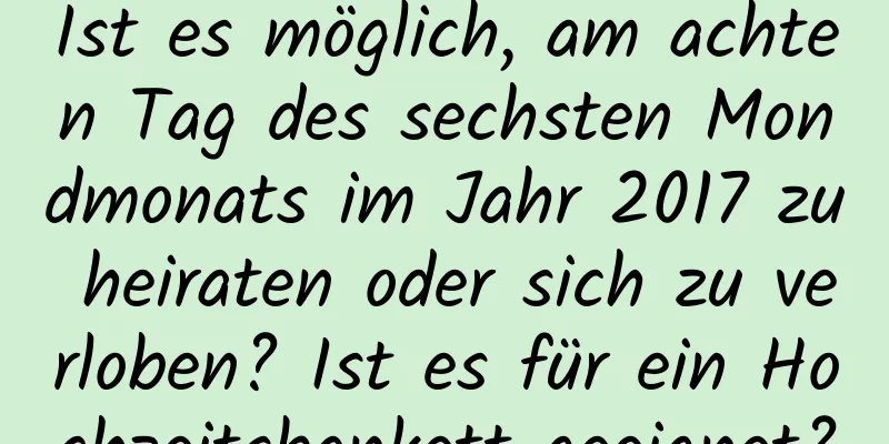 Ist es möglich, am achten Tag des sechsten Mondmonats im Jahr 2017 zu heiraten oder sich zu verloben? Ist es für ein Hochzeitsbankett geeignet?