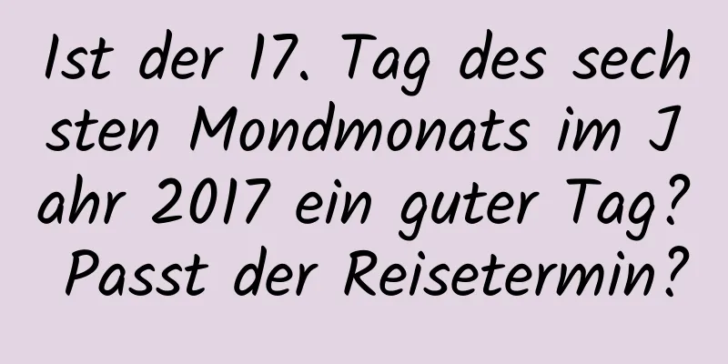 Ist der 17. Tag des sechsten Mondmonats im Jahr 2017 ein guter Tag? Passt der Reisetermin?