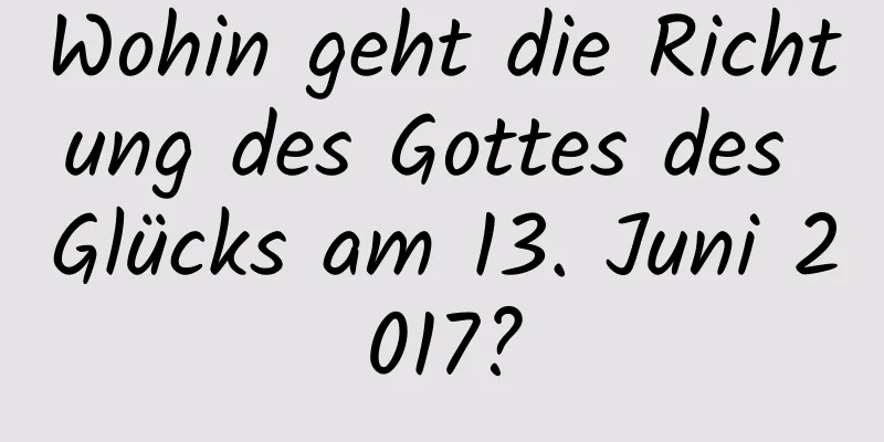 Wohin geht die Richtung des Gottes des Glücks am 13. Juni 2017?