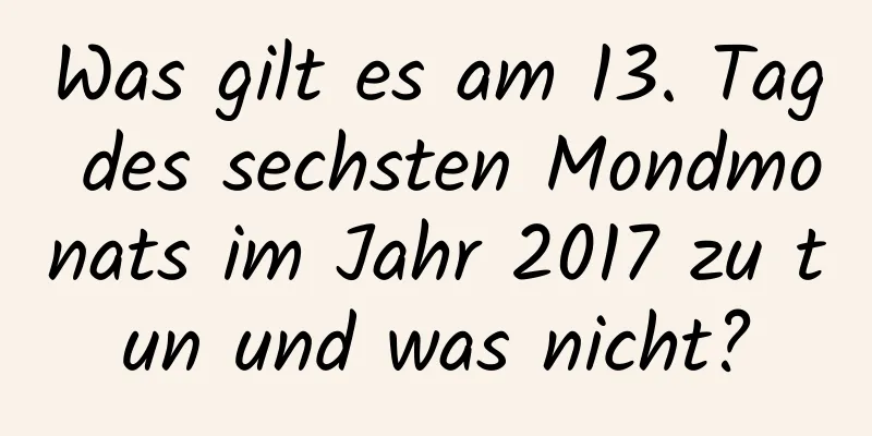 Was gilt es am 13. Tag des sechsten Mondmonats im Jahr 2017 zu tun und was nicht?