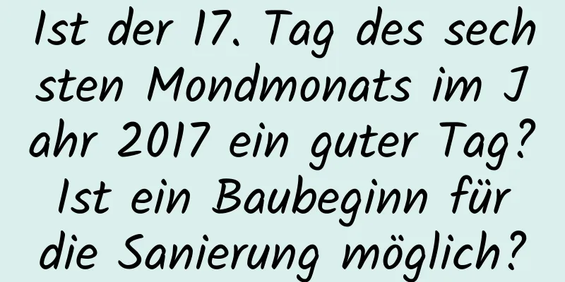 Ist der 17. Tag des sechsten Mondmonats im Jahr 2017 ein guter Tag? Ist ein Baubeginn für die Sanierung möglich?