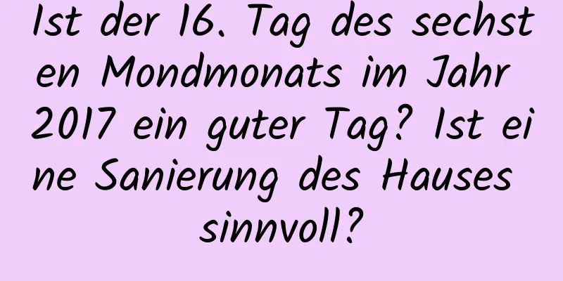 Ist der 16. Tag des sechsten Mondmonats im Jahr 2017 ein guter Tag? Ist eine Sanierung des Hauses sinnvoll?