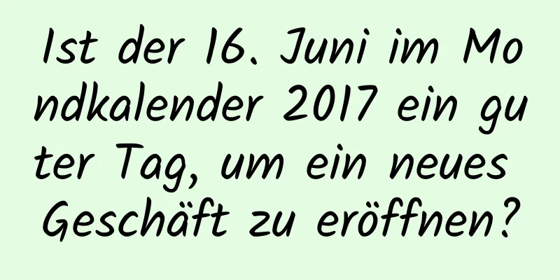 Ist der 16. Juni im Mondkalender 2017 ein guter Tag, um ein neues Geschäft zu eröffnen?