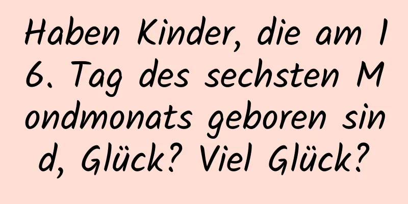 Haben Kinder, die am 16. Tag des sechsten Mondmonats geboren sind, Glück? Viel Glück?