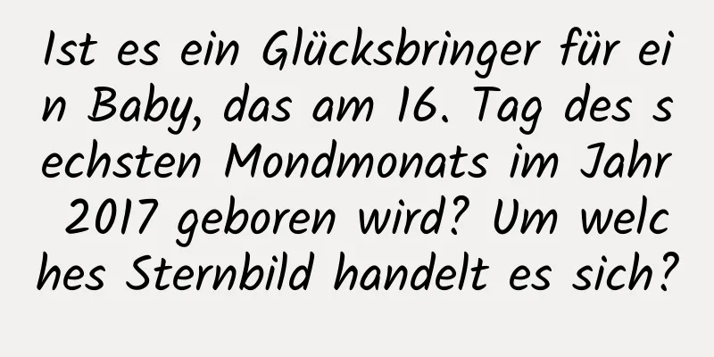 Ist es ein Glücksbringer für ein Baby, das am 16. Tag des sechsten Mondmonats im Jahr 2017 geboren wird? Um welches Sternbild handelt es sich?