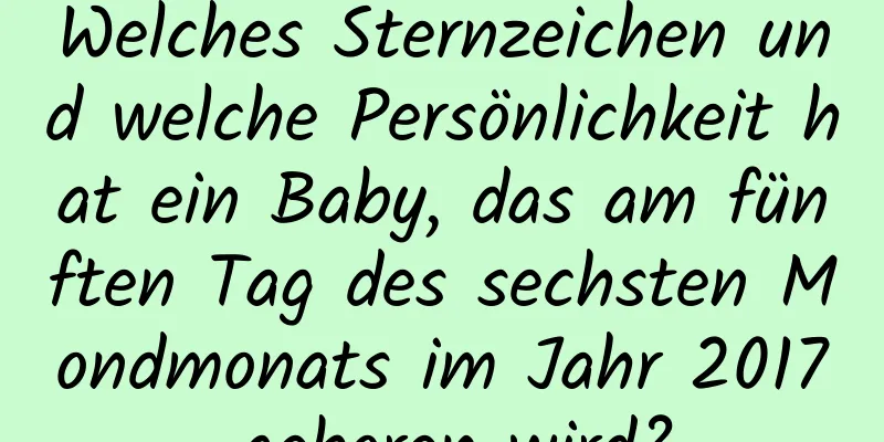 Welches Sternzeichen und welche Persönlichkeit hat ein Baby, das am fünften Tag des sechsten Mondmonats im Jahr 2017 geboren wird?