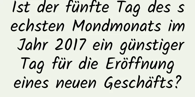 Ist der fünfte Tag des sechsten Mondmonats im Jahr 2017 ein günstiger Tag für die Eröffnung eines neuen Geschäfts?