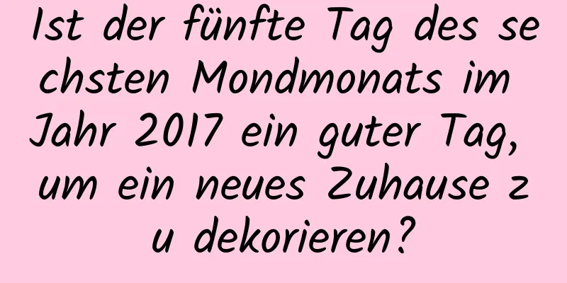 Ist der fünfte Tag des sechsten Mondmonats im Jahr 2017 ein guter Tag, um ein neues Zuhause zu dekorieren?