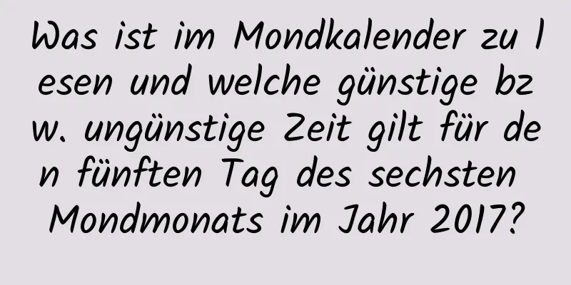 Was ist im Mondkalender zu lesen und welche günstige bzw. ungünstige Zeit gilt für den fünften Tag des sechsten Mondmonats im Jahr 2017?