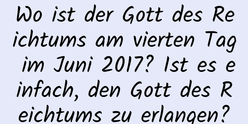 Wo ist der Gott des Reichtums am vierten Tag im Juni 2017? Ist es einfach, den Gott des Reichtums zu erlangen?