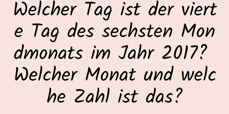 Welcher Tag ist der vierte Tag des sechsten Mondmonats im Jahr 2017? Welcher Monat und welche Zahl ist das?