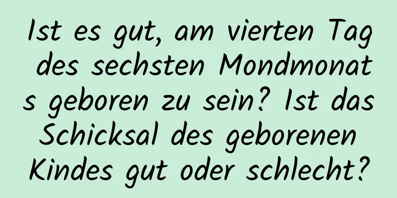 Ist es gut, am vierten Tag des sechsten Mondmonats geboren zu sein? Ist das Schicksal des geborenen Kindes gut oder schlecht?