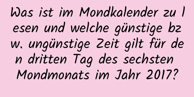 Was ist im Mondkalender zu lesen und welche günstige bzw. ungünstige Zeit gilt für den dritten Tag des sechsten Mondmonats im Jahr 2017?