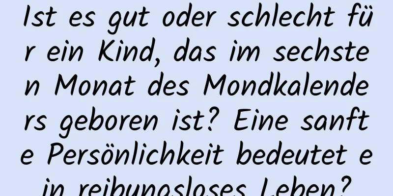 Ist es gut oder schlecht für ein Kind, das im sechsten Monat des Mondkalenders geboren ist? Eine sanfte Persönlichkeit bedeutet ein reibungsloses Leben?