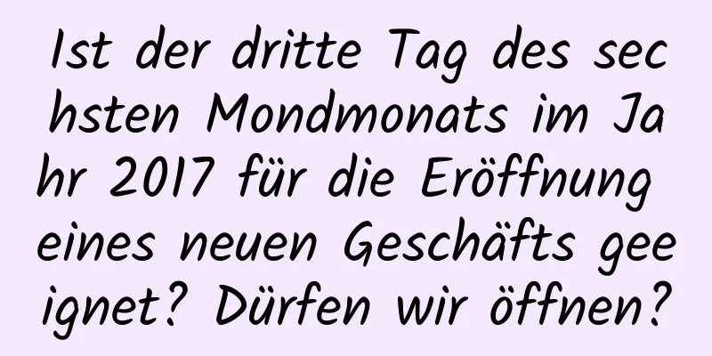 Ist der dritte Tag des sechsten Mondmonats im Jahr 2017 für die Eröffnung eines neuen Geschäfts geeignet? Dürfen wir öffnen?