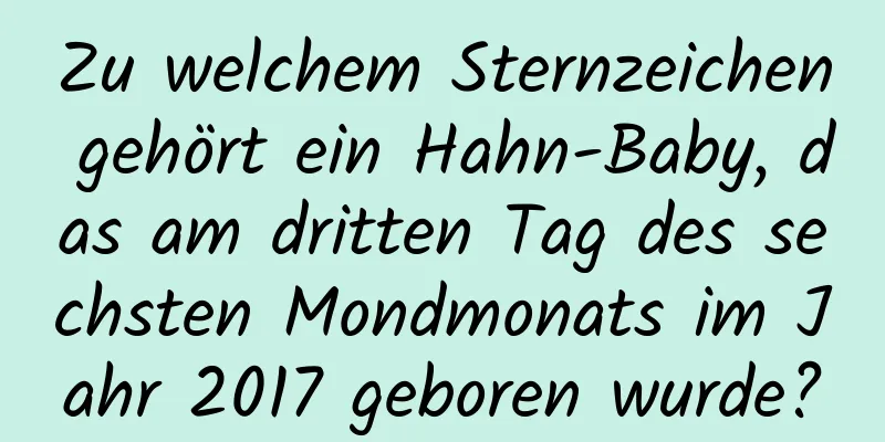 Zu welchem ​​Sternzeichen gehört ein Hahn-Baby, das am dritten Tag des sechsten Mondmonats im Jahr 2017 geboren wurde?