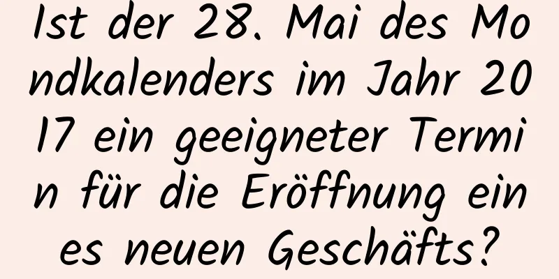 Ist der 28. Mai des Mondkalenders im Jahr 2017 ein geeigneter Termin für die Eröffnung eines neuen Geschäfts?