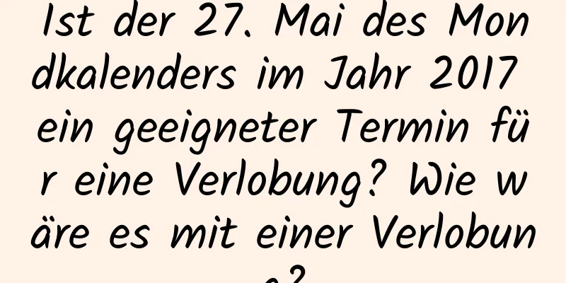 Ist der 27. Mai des Mondkalenders im Jahr 2017 ein geeigneter Termin für eine Verlobung? Wie wäre es mit einer Verlobung?