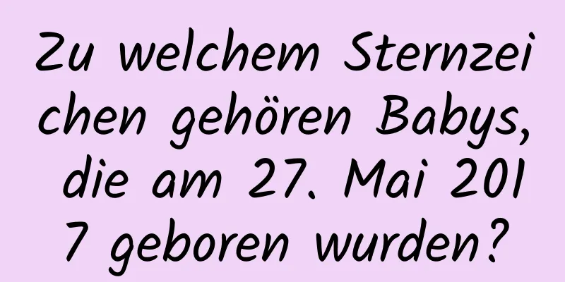 Zu welchem ​​Sternzeichen gehören Babys, die am 27. Mai 2017 geboren wurden?