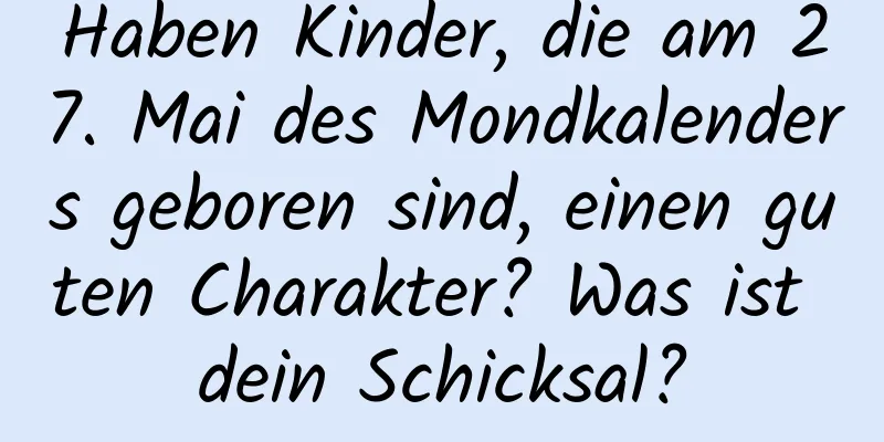 Haben Kinder, die am 27. Mai des Mondkalenders geboren sind, einen guten Charakter? Was ist dein Schicksal?