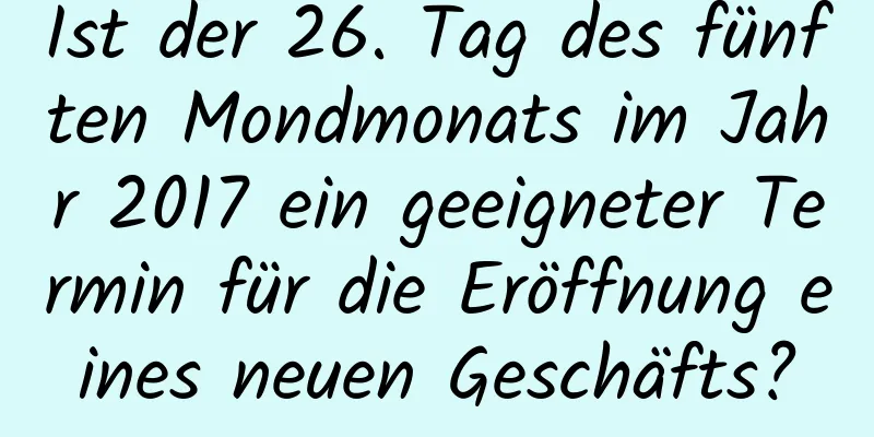 Ist der 26. Tag des fünften Mondmonats im Jahr 2017 ein geeigneter Termin für die Eröffnung eines neuen Geschäfts?