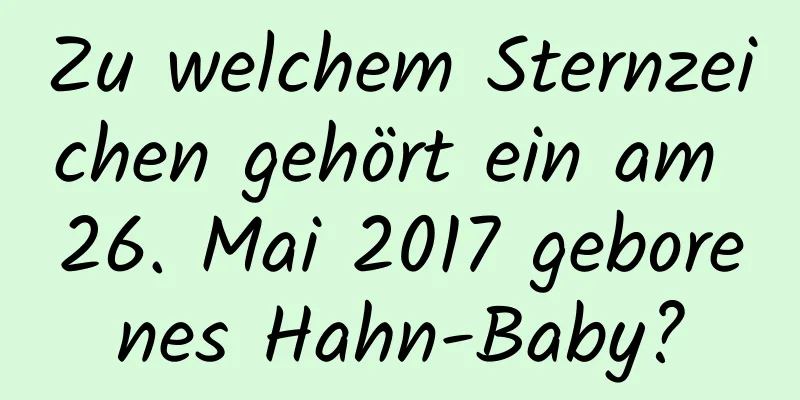 Zu welchem ​​Sternzeichen gehört ein am 26. Mai 2017 geborenes Hahn-Baby?