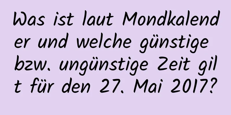 Was ist laut Mondkalender und welche günstige bzw. ungünstige Zeit gilt für den 27. Mai 2017?