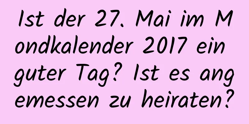 Ist der 27. Mai im Mondkalender 2017 ein guter Tag? Ist es angemessen zu heiraten?