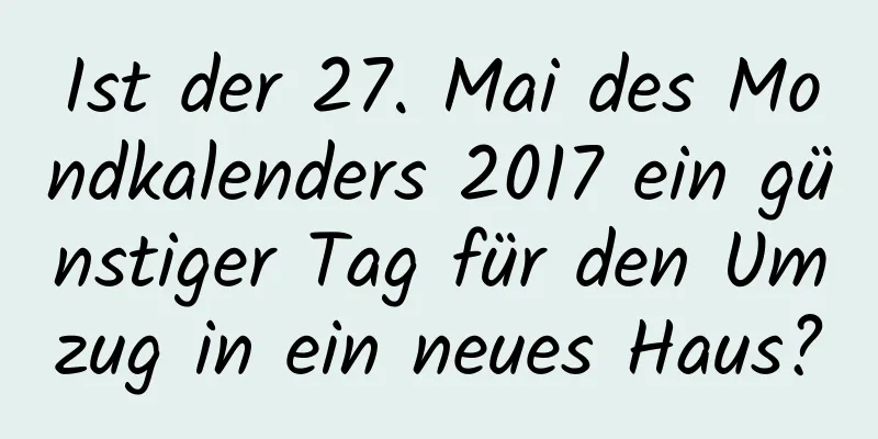 Ist der 27. Mai des Mondkalenders 2017 ein günstiger Tag für den Umzug in ein neues Haus?