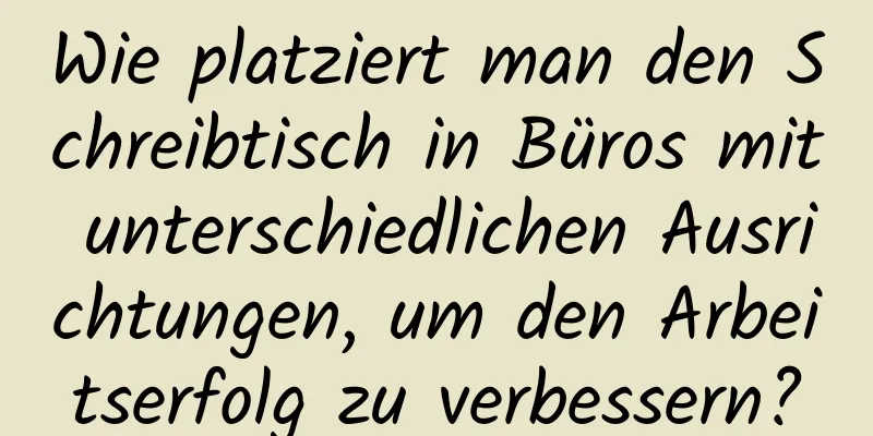 Wie platziert man den Schreibtisch in Büros mit unterschiedlichen Ausrichtungen, um den Arbeitserfolg zu verbessern?