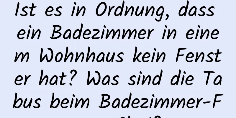 Ist es in Ordnung, dass ein Badezimmer in einem Wohnhaus kein Fenster hat? Was sind die Tabus beim Badezimmer-Feng-Shui?