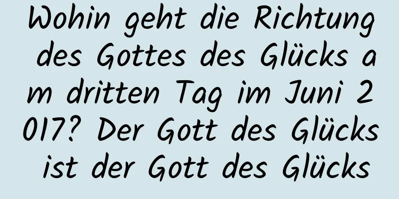 Wohin geht die Richtung des Gottes des Glücks am dritten Tag im Juni 2017? Der Gott des Glücks ist der Gott des Glücks