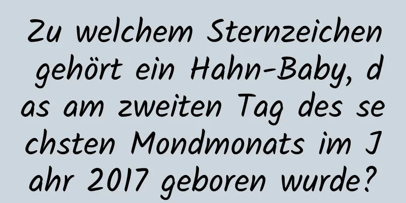 Zu welchem ​​Sternzeichen gehört ein Hahn-Baby, das am zweiten Tag des sechsten Mondmonats im Jahr 2017 geboren wurde?