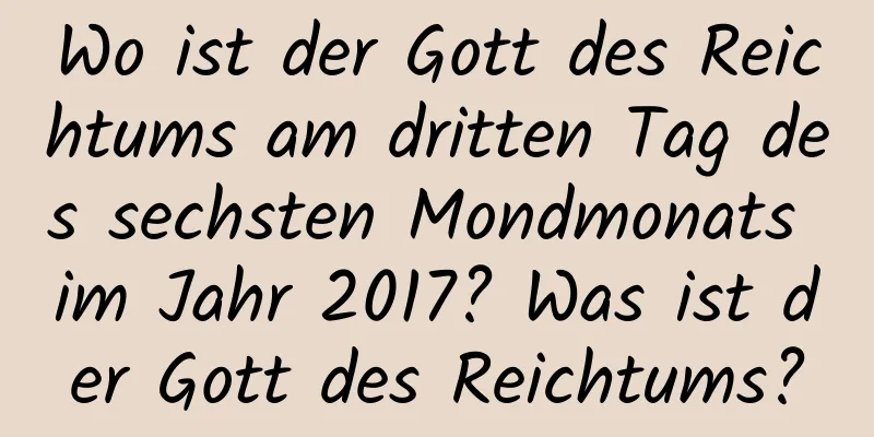 Wo ist der Gott des Reichtums am dritten Tag des sechsten Mondmonats im Jahr 2017? Was ist der Gott des Reichtums?