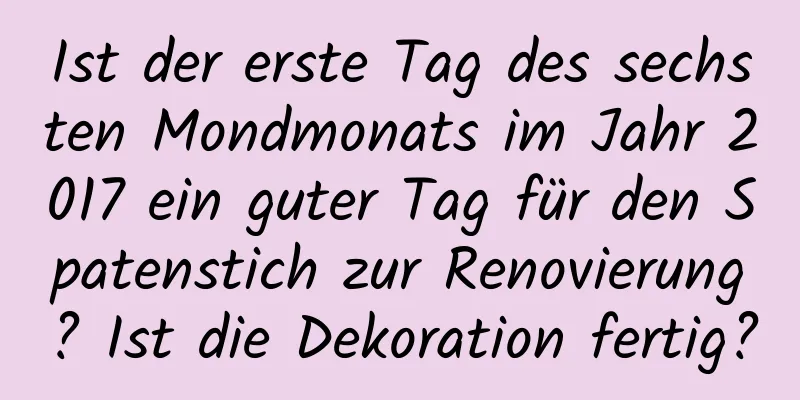 Ist der erste Tag des sechsten Mondmonats im Jahr 2017 ein guter Tag für den Spatenstich zur Renovierung? Ist die Dekoration fertig?