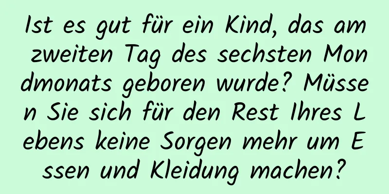 Ist es gut für ein Kind, das am zweiten Tag des sechsten Mondmonats geboren wurde? Müssen Sie sich für den Rest Ihres Lebens keine Sorgen mehr um Essen und Kleidung machen?