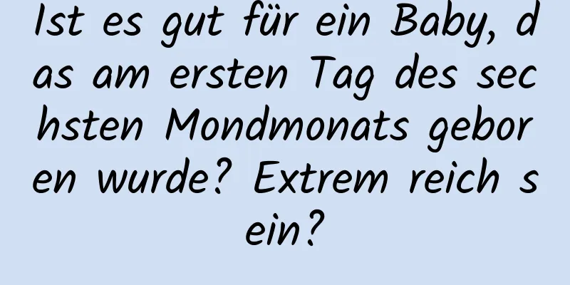 Ist es gut für ein Baby, das am ersten Tag des sechsten Mondmonats geboren wurde? Extrem reich sein?