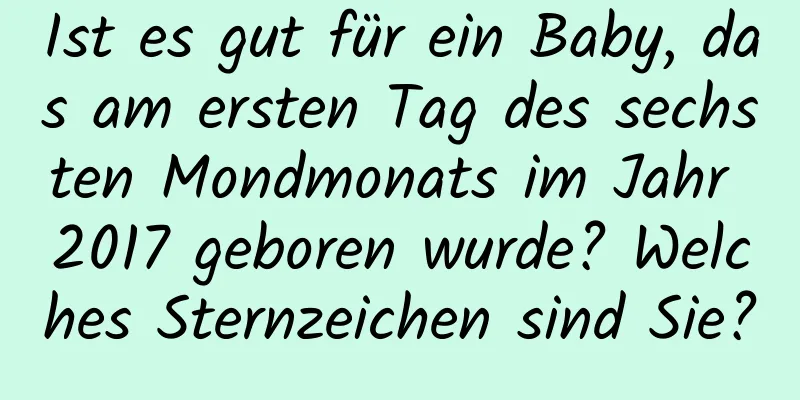 Ist es gut für ein Baby, das am ersten Tag des sechsten Mondmonats im Jahr 2017 geboren wurde? Welches Sternzeichen sind Sie?