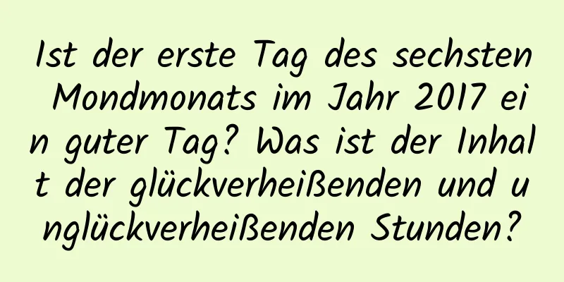 Ist der erste Tag des sechsten Mondmonats im Jahr 2017 ein guter Tag? Was ist der Inhalt der glückverheißenden und unglückverheißenden Stunden?