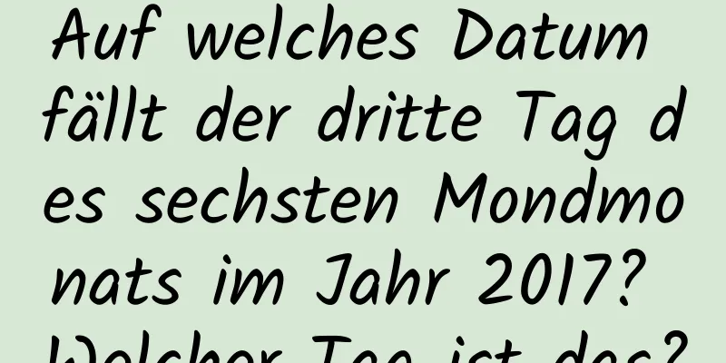 Auf welches Datum fällt der dritte Tag des sechsten Mondmonats im Jahr 2017? Welcher Tag ist das?