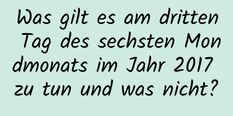 Was gilt es am dritten Tag des sechsten Mondmonats im Jahr 2017 zu tun und was nicht?