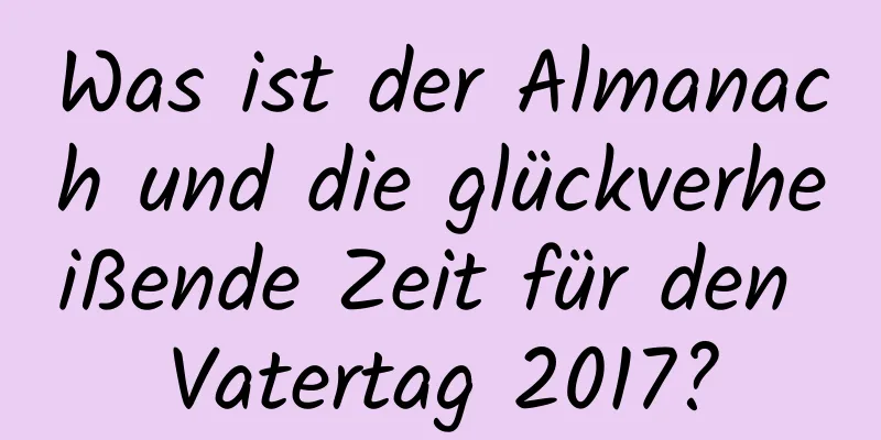 Was ist der Almanach und die glückverheißende Zeit für den Vatertag 2017?