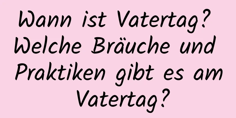 Wann ist Vatertag? Welche Bräuche und Praktiken gibt es am Vatertag?