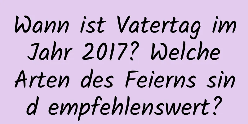 Wann ist Vatertag im Jahr 2017? Welche Arten des Feierns sind empfehlenswert?