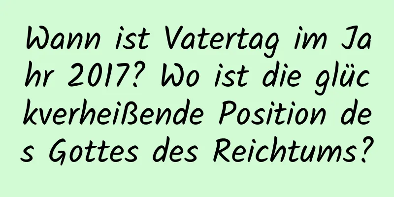 Wann ist Vatertag im Jahr 2017? Wo ist die glückverheißende Position des Gottes des Reichtums?