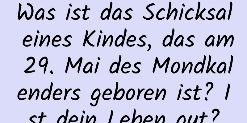 Was ist das Schicksal eines Kindes, das am 29. Mai des Mondkalenders geboren ist? Ist dein Leben gut?