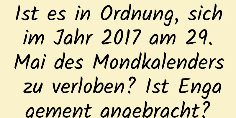 Ist es in Ordnung, sich im Jahr 2017 am 29. Mai des Mondkalenders zu verloben? Ist Engagement angebracht?