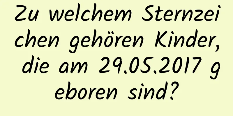 Zu welchem ​​Sternzeichen gehören Kinder, die am 29.05.2017 geboren sind?